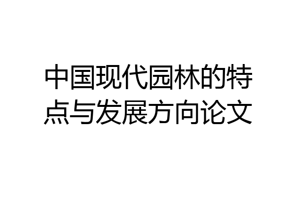 中国现代园林的特点与发展方向论文