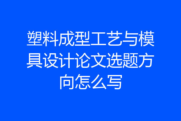 塑料成型工艺与模具设计论文选题方向怎么写