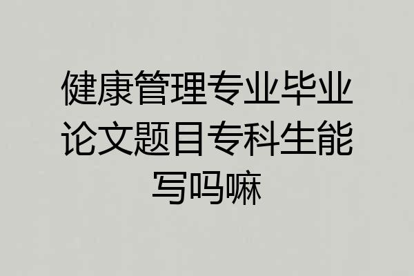 健康管理专业毕业论文题目专科生能写吗嘛
