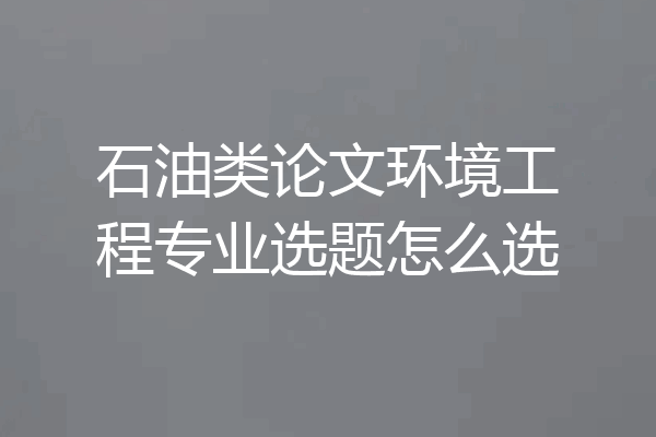 石油类论文环境工程专业选题怎么选