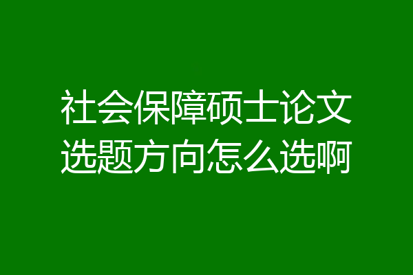 社会保障硕士论文选题方向怎么选啊