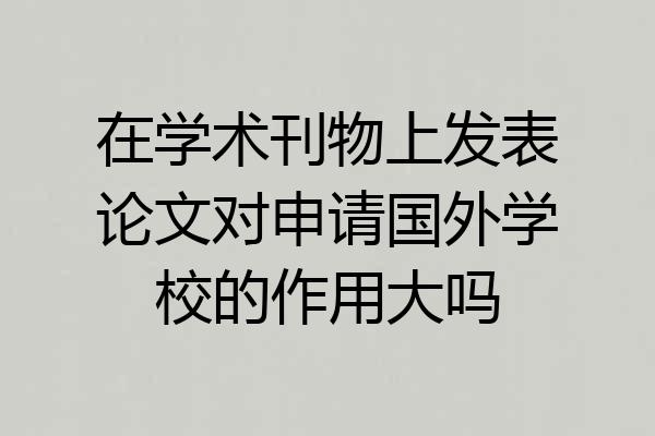 在学术刊物上发表论文对申请国外学校的作用大吗