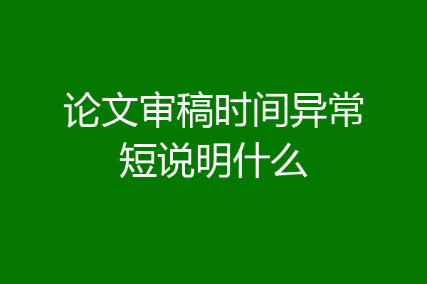 论文审稿时间异常短说明什么