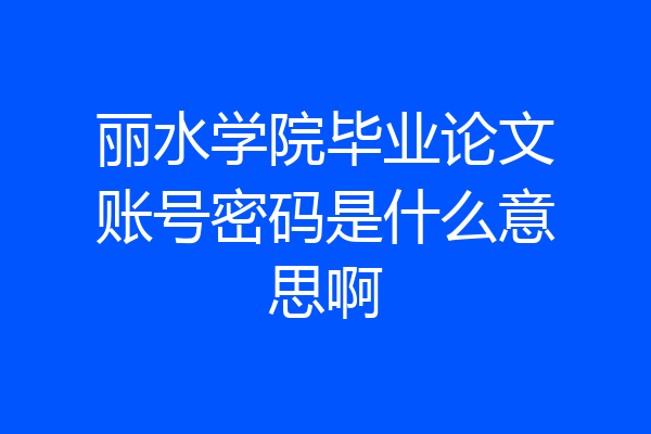 丽水学院毕业论文账号密码是什么意思啊