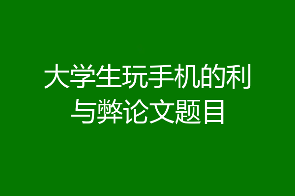 大学生玩手机的利与弊论文题目
