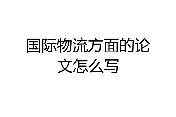 国际物流方面的论文怎么写