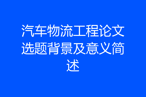 汽车物流工程论文选题背景及意义简述