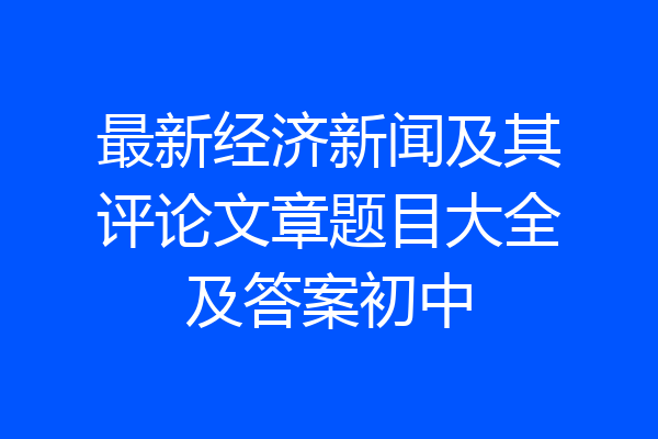 最新经济新闻及其评论文章题目大全及答案初中