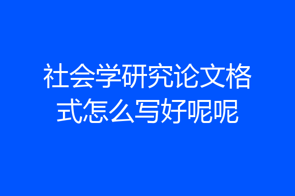 社会学研究论文格式怎么写好呢呢