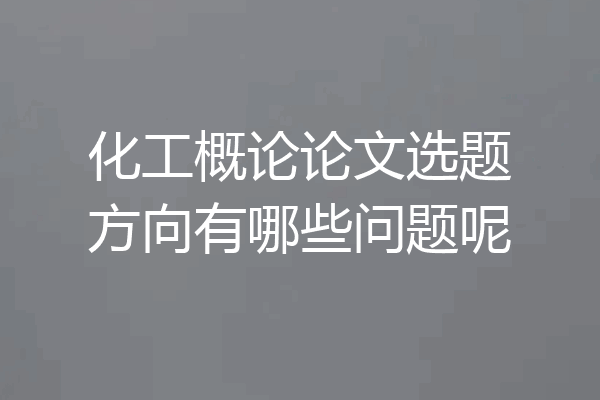 化工概论论文选题方向有哪些问题呢