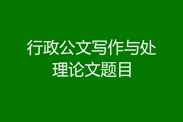 行政公文写作与处理论文题目