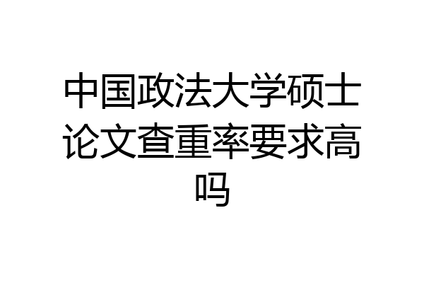 中国政法大学硕士论文查重率要求高吗