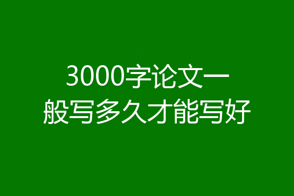 3000字论文一般写多久才能写好