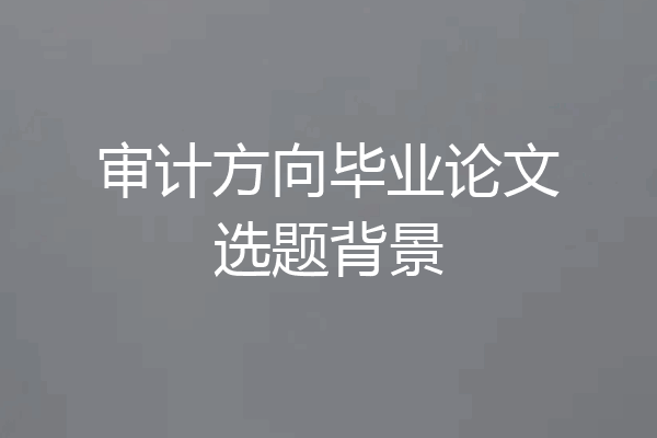 审计方向毕业论文选题背景