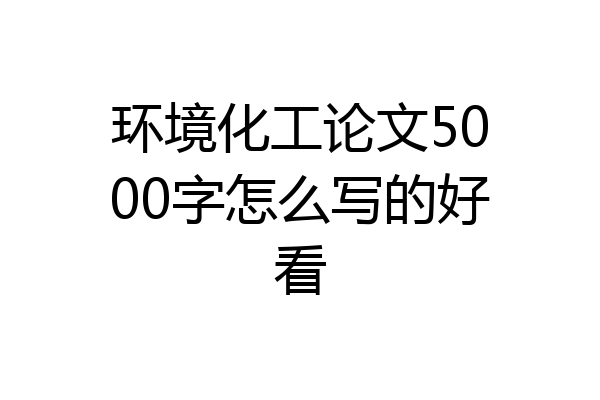 环境化工论文5000字怎么写的好看