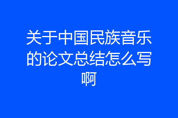 关于中国民族音乐的论文总结怎么写啊