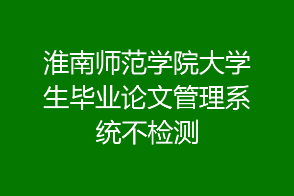 淮南师范学院大学生毕业论文管理系统不检测