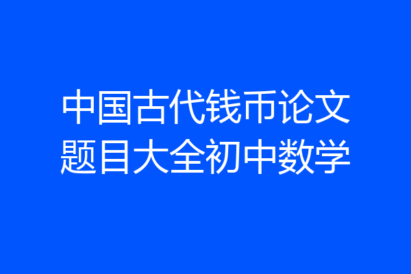 中国古代钱币论文题目大全初中数学