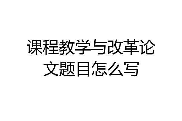 课程教学与改革论文题目怎么写