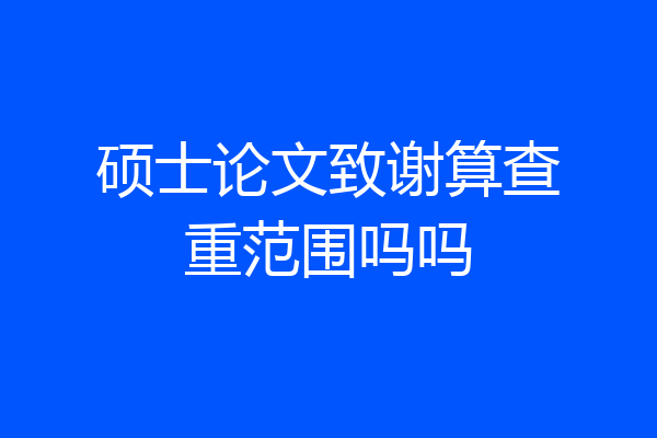 硕士论文致谢算查重范围吗吗