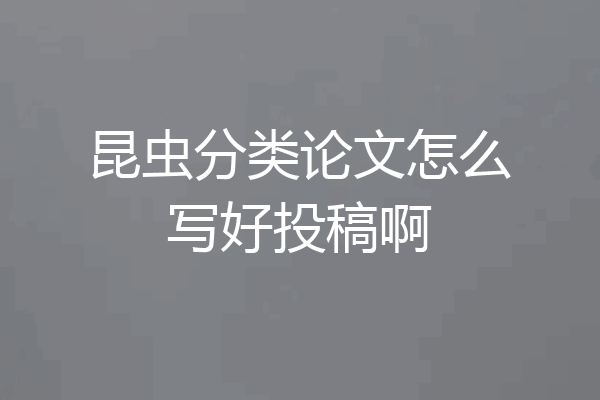 昆虫分类论文怎么写好投稿啊