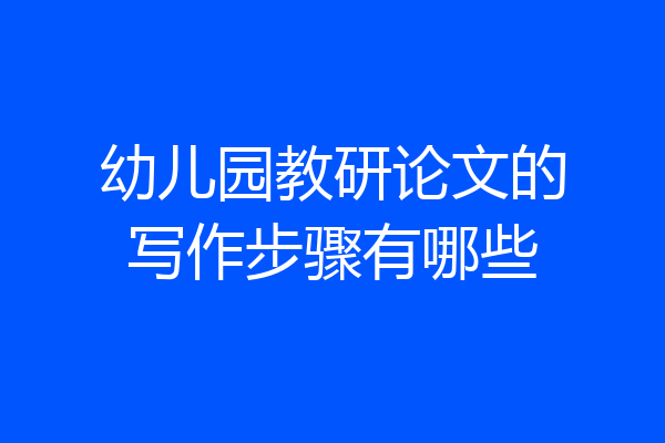 幼儿园教研论文的写作步骤有哪些