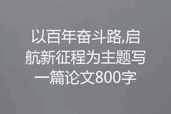 以百年奋斗路,启航新征程为主题写一篇论文800字