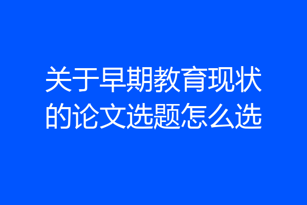关于早期教育现状的论文选题怎么选