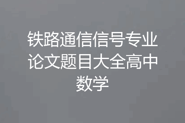 铁路通信信号专业论文题目大全高中数学