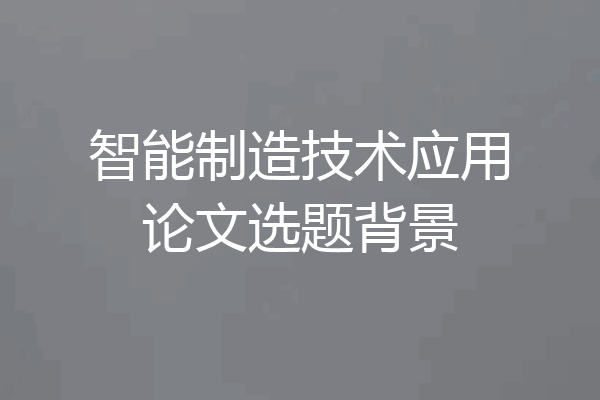智能制造技术应用论文选题背景