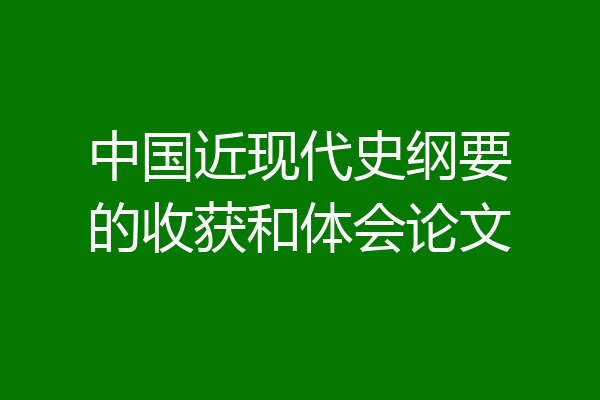 中国近现代史纲要的收获和体会论文