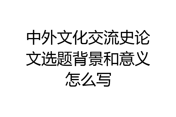 中外文化交流史论文选题背景和意义怎么写