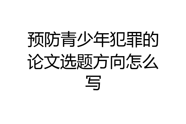 预防青少年犯罪的论文选题方向怎么写