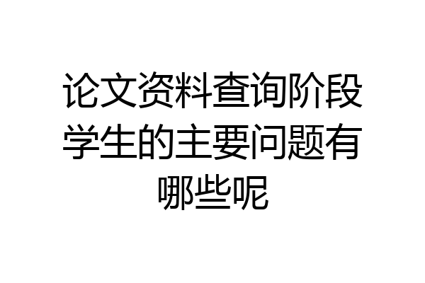 论文资料查询阶段学生的主要问题有哪些呢
