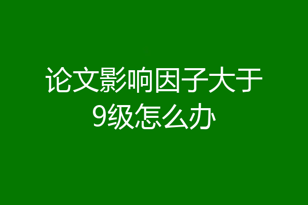 论文影响因子大于9级怎么办