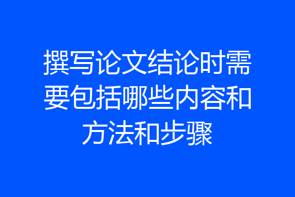 撰写论文结论时需要包括哪些内容和方法和步骤