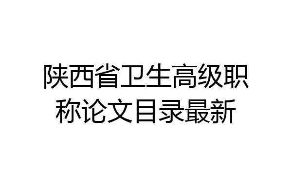 陕西省卫生高级职称论文目录最新
