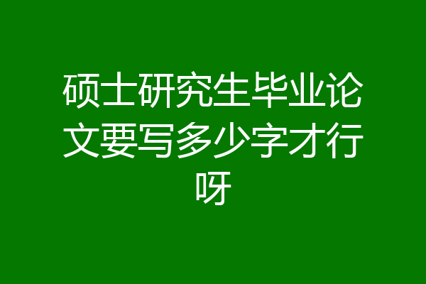 硕士研究生毕业论文要写多少字才行呀