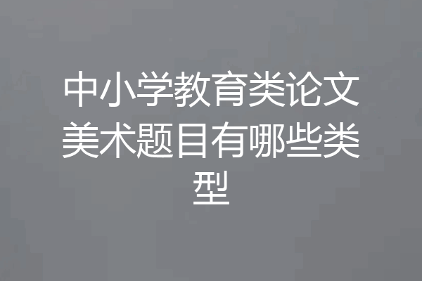 中小学教育类论文美术题目有哪些类型