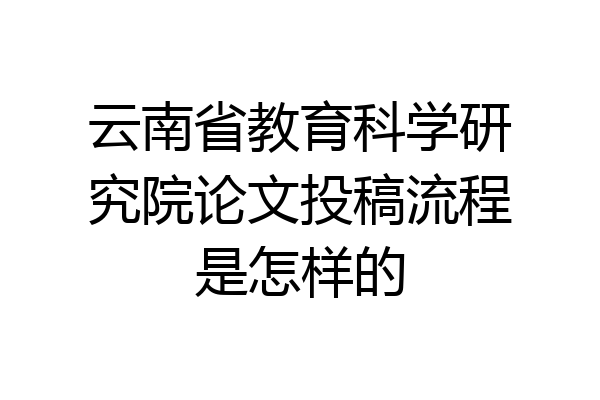 云南省教育科学研究院论文投稿流程是怎样的