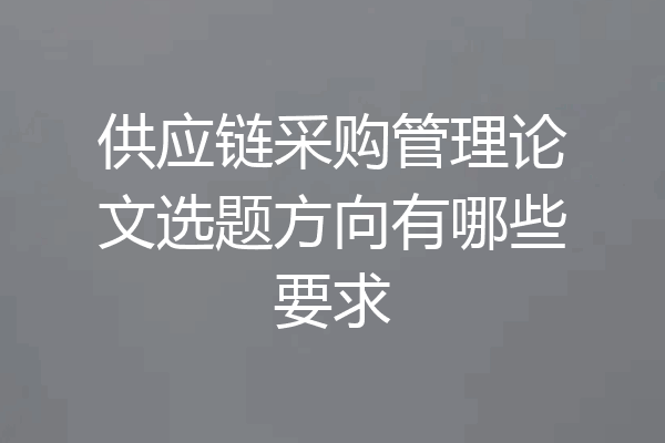 供应链采购管理论文选题方向有哪些要求