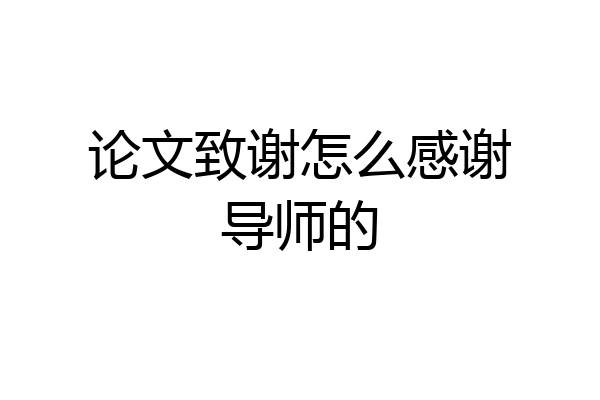 论文致谢怎么感谢导师的