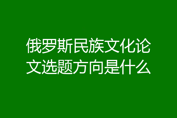 俄罗斯民族文化论文选题方向是什么