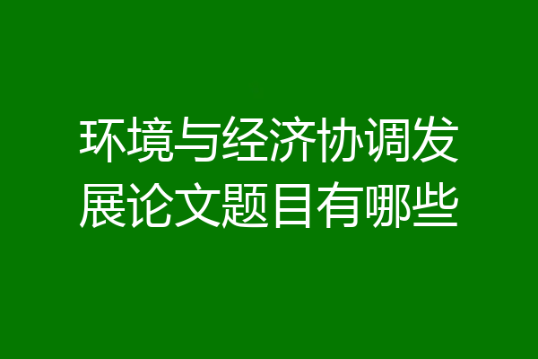 环境与经济协调发展论文题目有哪些