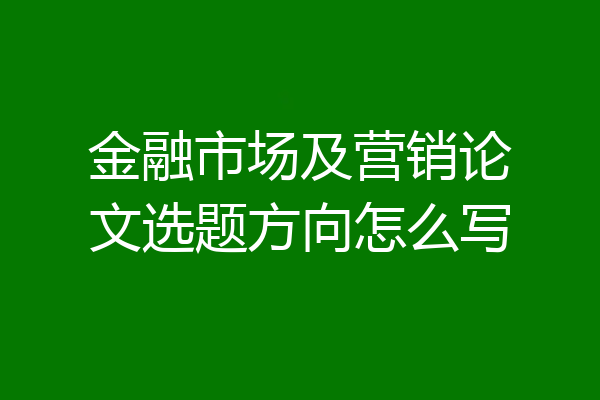 金融市场及营销论文选题方向怎么写
