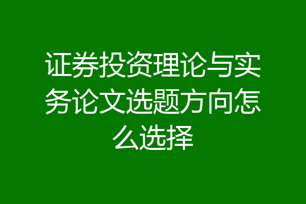 证券投资理论与实务论文选题方向怎么选择