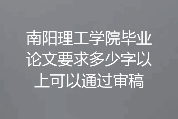 南阳理工学院毕业论文要求多少字以上可以通过审稿
