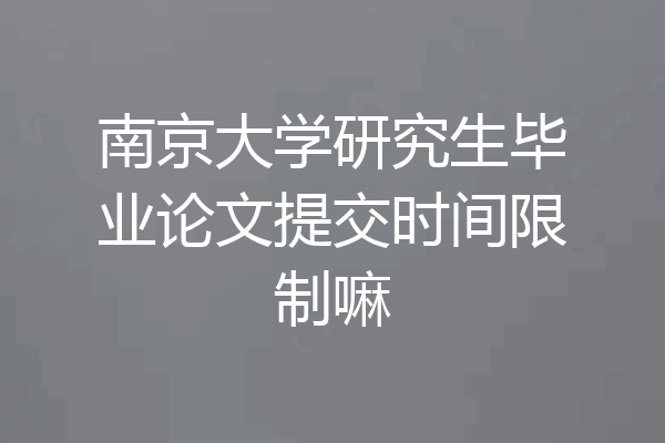 南京大学研究生毕业论文提交时间限制嘛
