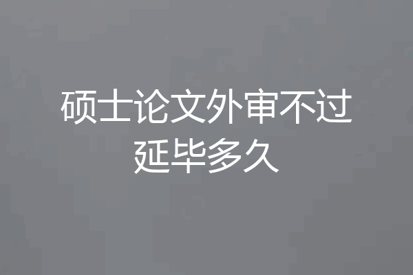 硕士论文外审不过延毕多久