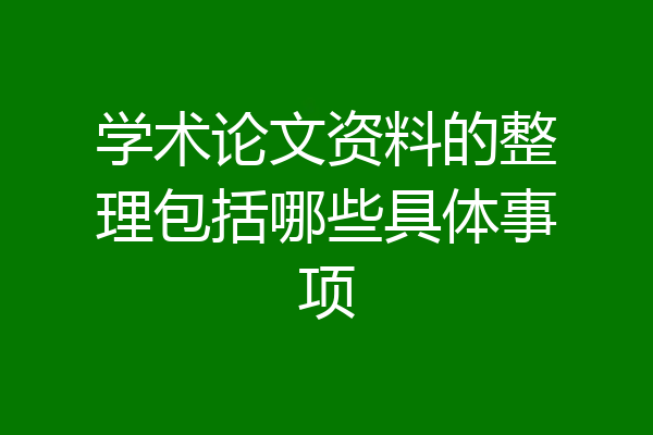 学术论文资料的整理包括哪些具体事项